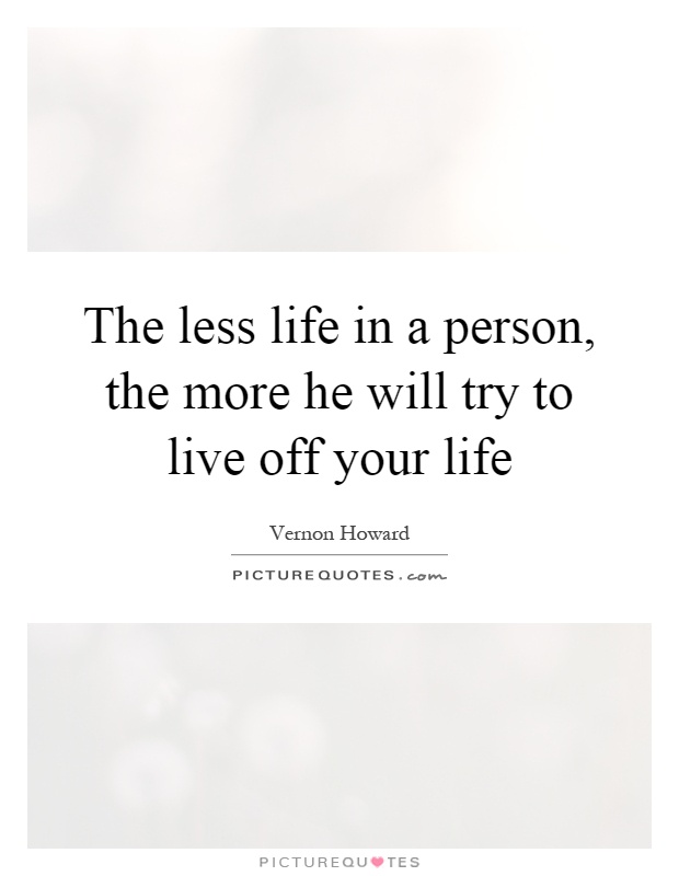 The less life in a person, the more he will try to live off your life Picture Quote #1