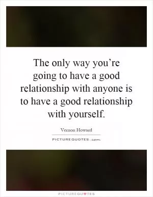 The only way you’re going to have a good relationship with anyone is to have a good relationship with yourself Picture Quote #1