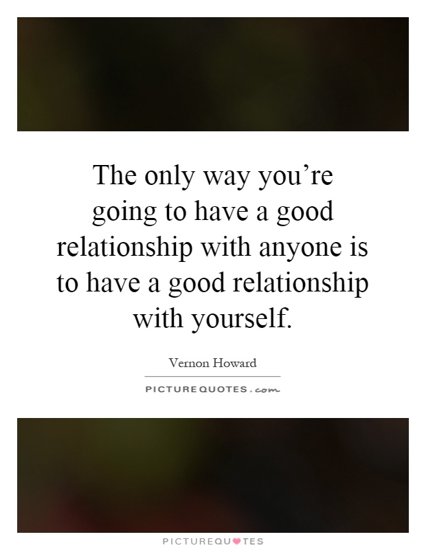 The only way you're going to have a good relationship with anyone is to have a good relationship with yourself Picture Quote #1