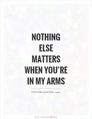 Nothing else matters when you’re in my arms Picture Quote #1