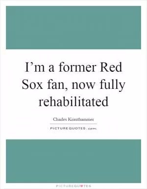 I’m a former Red Sox fan, now fully rehabilitated Picture Quote #1