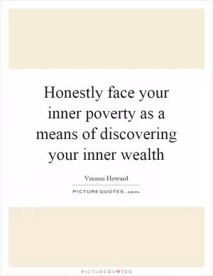 Honestly face your inner poverty as a means of discovering your inner wealth Picture Quote #1
