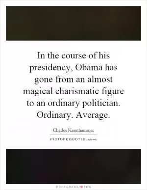 In the course of his presidency, Obama has gone from an almost magical charismatic figure to an ordinary politician. Ordinary. Average Picture Quote #1