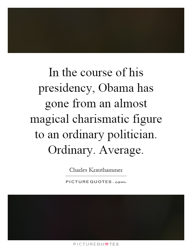 In the course of his presidency, Obama has gone from an almost magical charismatic figure to an ordinary politician. Ordinary. Average Picture Quote #1