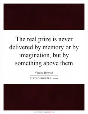The real prize is never delivered by memory or by imagination, but by something above them Picture Quote #1