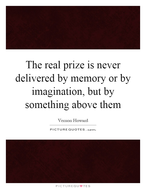 The real prize is never delivered by memory or by imagination, but by something above them Picture Quote #1