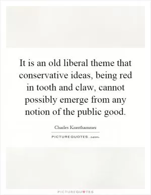 It is an old liberal theme that conservative ideas, being red in tooth and claw, cannot possibly emerge from any notion of the public good Picture Quote #1