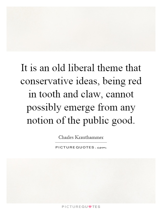 It is an old liberal theme that conservative ideas, being red in tooth and claw, cannot possibly emerge from any notion of the public good Picture Quote #1