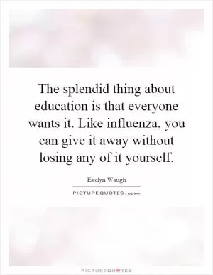 The splendid thing about education is that everyone wants it. Like influenza, you can give it away without losing any of it yourself Picture Quote #1