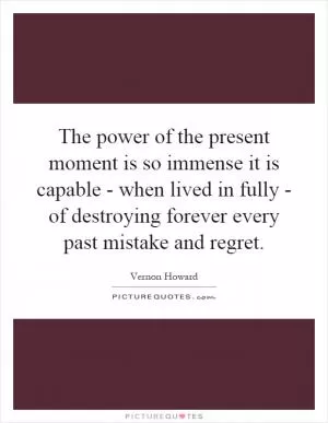 The power of the present moment is so immense it is capable - when lived in fully - of destroying forever every past mistake and regret Picture Quote #1
