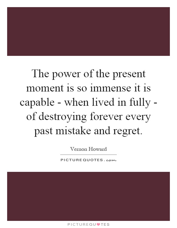 The power of the present moment is so immense it is capable - when lived in fully - of destroying forever every past mistake and regret Picture Quote #1