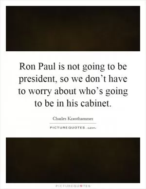Ron Paul is not going to be president, so we don’t have to worry about who’s going to be in his cabinet Picture Quote #1