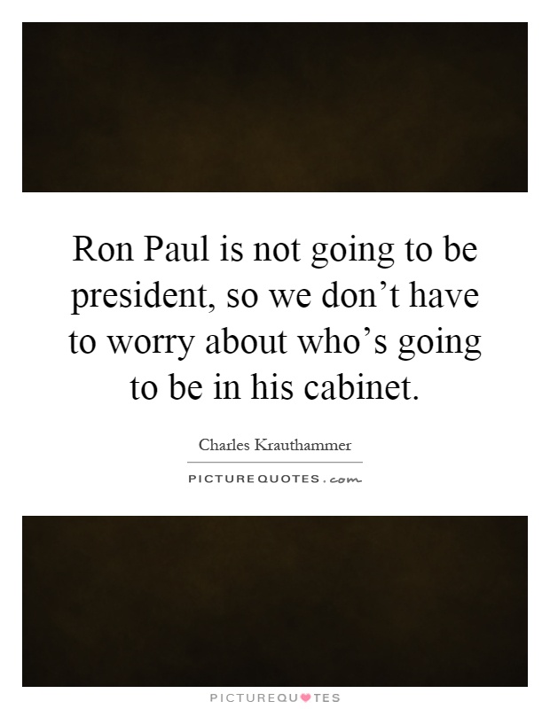 Ron Paul is not going to be president, so we don't have to worry about who's going to be in his cabinet Picture Quote #1