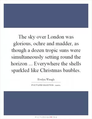 The sky over London was glorious, ochre and madder, as though a dozen tropic suns were simultaneously setting round the horizon... Everywhere the shells sparkled like Christmas baubles Picture Quote #1