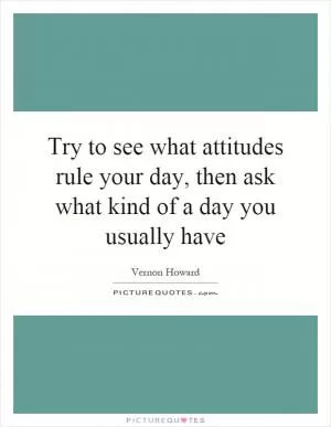 Try to see what attitudes rule your day, then ask what kind of a day you usually have Picture Quote #1