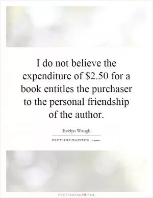 I do not believe the expenditure of $2.50 for a book entitles the purchaser to the personal friendship of the author Picture Quote #1