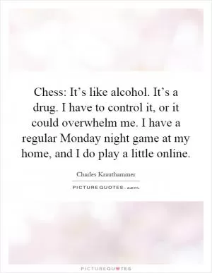 Chess: It’s like alcohol. It’s a drug. I have to control it, or it could overwhelm me. I have a regular Monday night game at my home, and I do play a little online Picture Quote #1