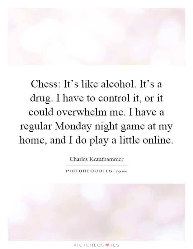 Chess: It's like alcohol. It's a drug. I have to control it, or it could overwhelm me. I have a regular Monday night game at my home, and I do play a little online Picture Quote #1