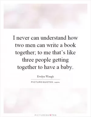 I never can understand how two men can write a book together; to me that’s like three people getting together to have a baby Picture Quote #1