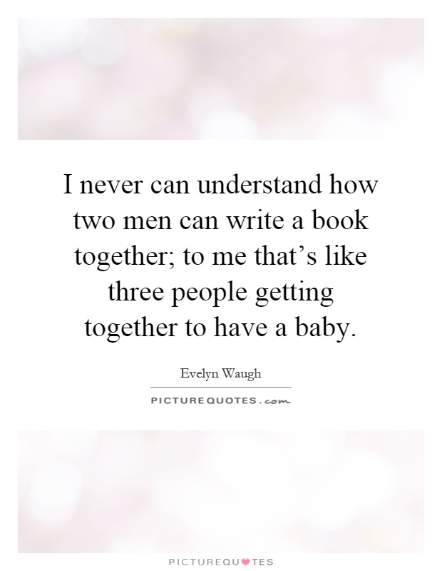 I never can understand how two men can write a book together; to me that's like three people getting together to have a baby Picture Quote #1