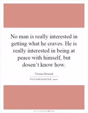 No man is really interested in getting what he craves. He is really interested in being at peace with himself, but dosen’t know how Picture Quote #1