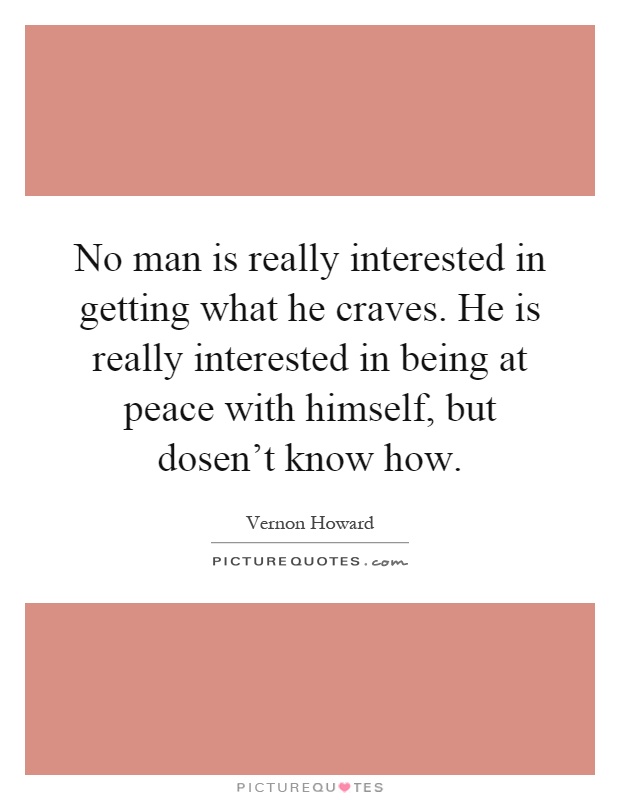 No man is really interested in getting what he craves. He is really interested in being at peace with himself, but dosen't know how Picture Quote #1