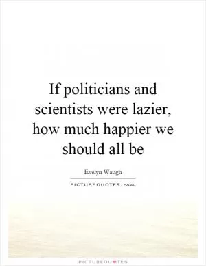 If politicians and scientists were lazier, how much happier we should all be Picture Quote #1
