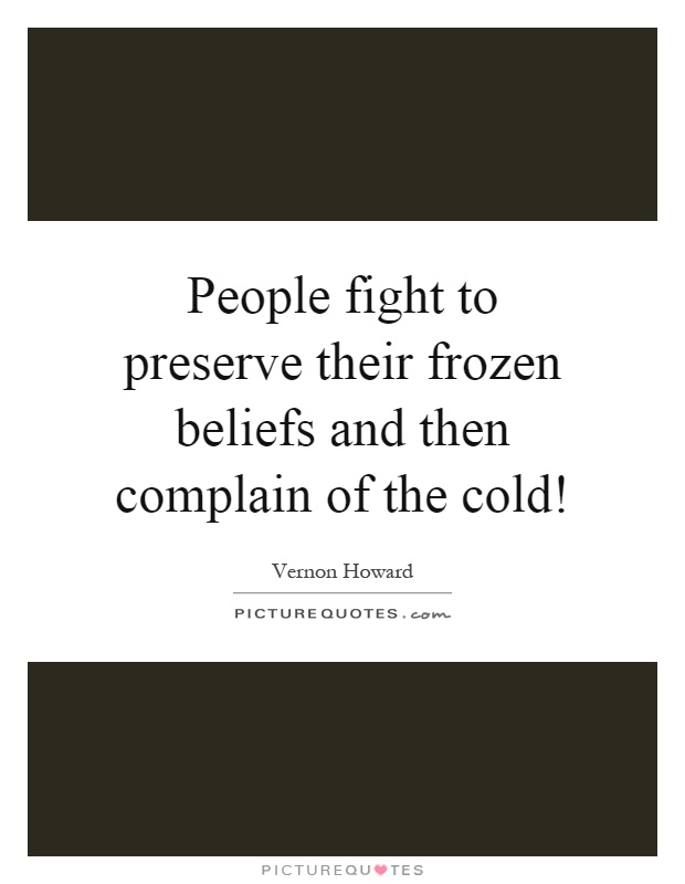 People fight to preserve their frozen beliefs and then complain of the cold! Picture Quote #1
