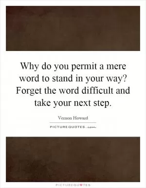 Why do you permit a mere word to stand in your way? Forget the word difficult and take your next step Picture Quote #1