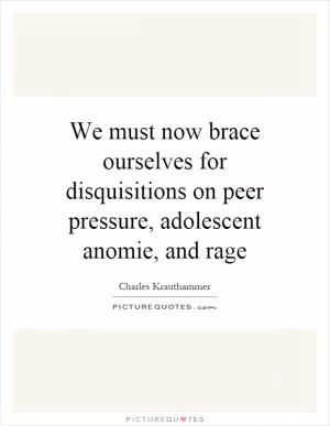 We must now brace ourselves for disquisitions on peer pressure, adolescent anomie, and rage Picture Quote #1