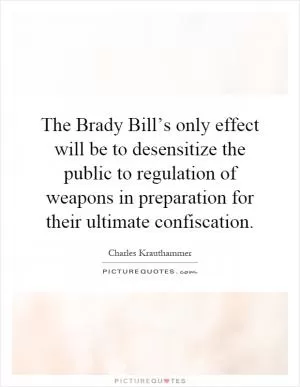 The Brady Bill’s only effect will be to desensitize the public to regulation of weapons in preparation for their ultimate confiscation Picture Quote #1