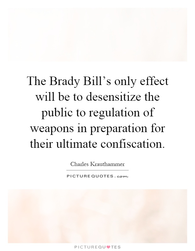 The Brady Bill's only effect will be to desensitize the public to regulation of weapons in preparation for their ultimate confiscation Picture Quote #1
