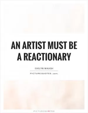 An artist must be a reactionary Picture Quote #1