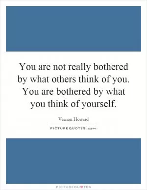You are not really bothered by what others think of you. You are bothered by what you think of yourself Picture Quote #1
