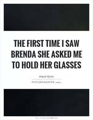 The first time I saw Brenda she asked me to hold her glasses Picture Quote #1