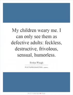 My children weary me. I can only see them as defective adults: feckless, destructive, frivolous, sensual, humorless Picture Quote #1