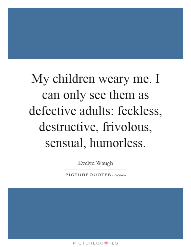 My children weary me. I can only see them as defective adults: feckless, destructive, frivolous, sensual, humorless Picture Quote #1