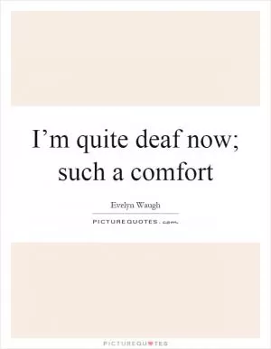 I’m quite deaf now; such a comfort Picture Quote #1