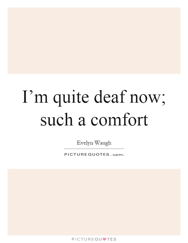 I'm quite deaf now; such a comfort Picture Quote #1