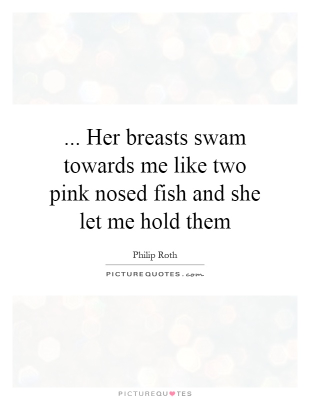 ... Her breasts swam towards me like two pink nosed fish and she let me hold them Picture Quote #1