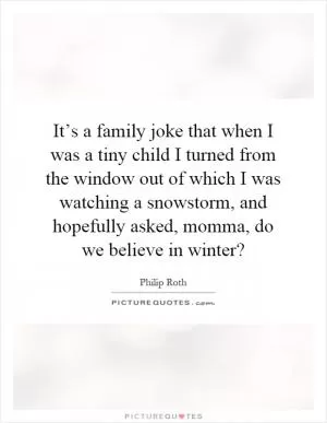 It’s a family joke that when I was a tiny child I turned from the window out of which I was watching a snowstorm, and hopefully asked, momma, do we believe in winter? Picture Quote #1