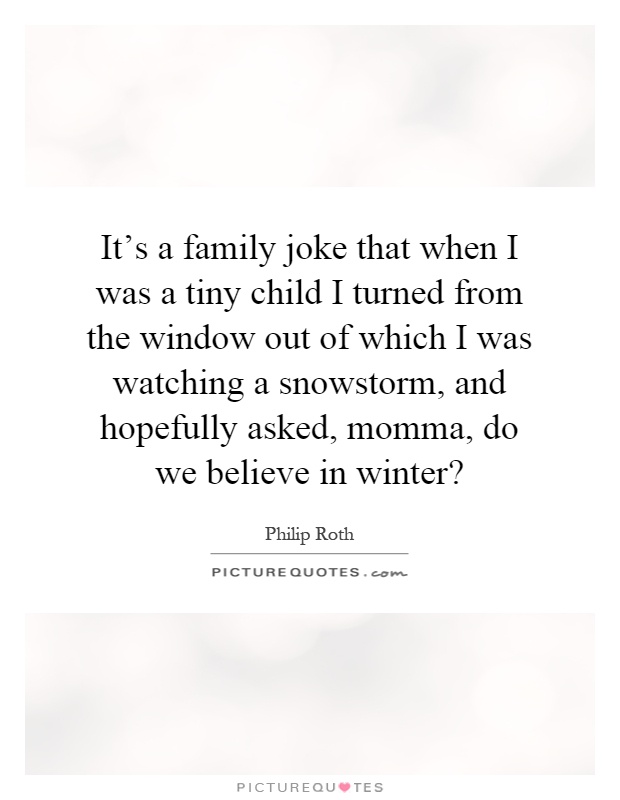 It's a family joke that when I was a tiny child I turned from the window out of which I was watching a snowstorm, and hopefully asked, momma, do we believe in winter? Picture Quote #1