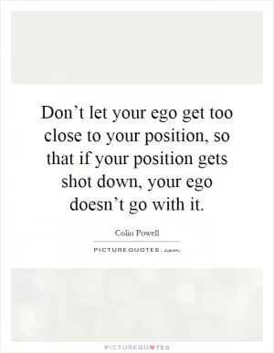 Don’t let your ego get too close to your position, so that if your position gets shot down, your ego doesn’t go with it Picture Quote #1