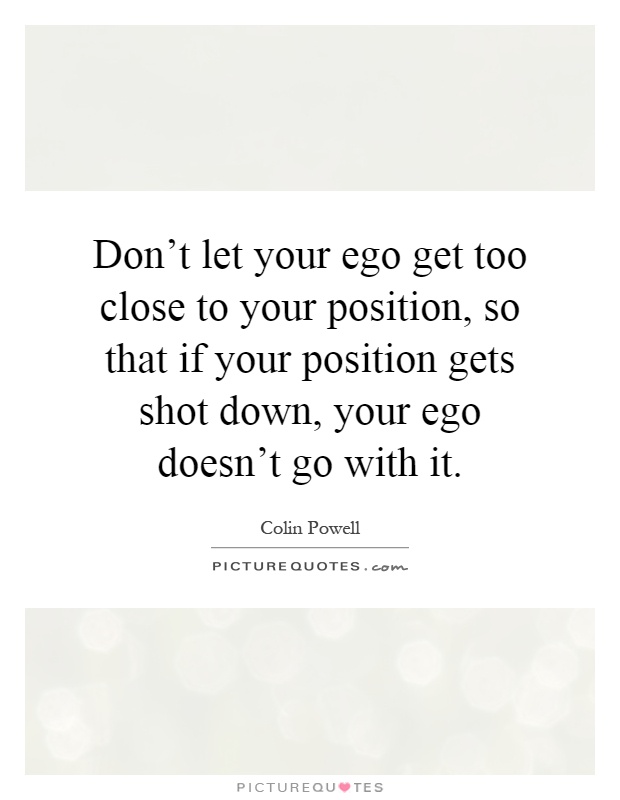 Don't let your ego get too close to your position, so that if your position gets shot down, your ego doesn't go with it Picture Quote #1