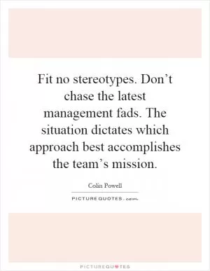 Fit no stereotypes. Don’t chase the latest management fads. The situation dictates which approach best accomplishes the team’s mission Picture Quote #1