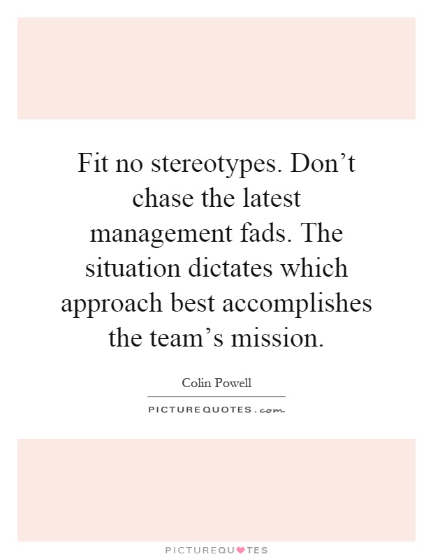 Fit no stereotypes. Don't chase the latest management fads. The situation dictates which approach best accomplishes the team's mission Picture Quote #1