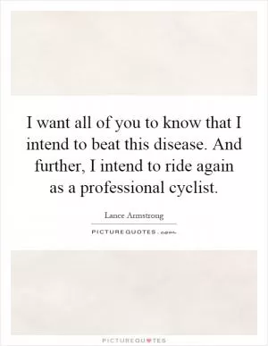 I want all of you to know that I intend to beat this disease. And further, I intend to ride again as a professional cyclist Picture Quote #1