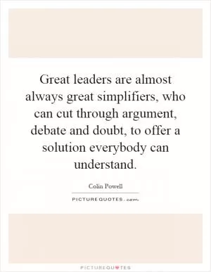 Great leaders are almost always great simplifiers, who can cut through argument, debate and doubt, to offer a solution everybody can understand Picture Quote #1
