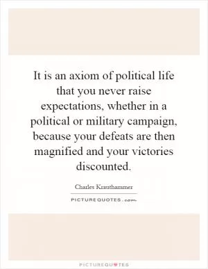 It is an axiom of political life that you never raise expectations, whether in a political or military campaign, because your defeats are then magnified and your victories discounted Picture Quote #1
