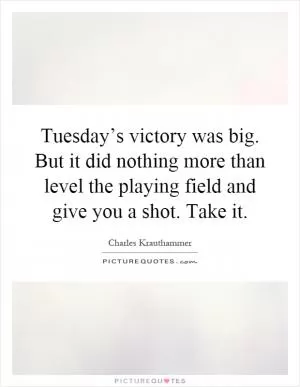 Tuesday’s victory was big. But it did nothing more than level the playing field and give you a shot. Take it Picture Quote #1